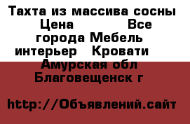 Тахта из массива сосны › Цена ­ 4 600 - Все города Мебель, интерьер » Кровати   . Амурская обл.,Благовещенск г.